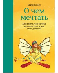 О чем мечтать. Как понять чего хочешь на самом деле, и как этого добиться