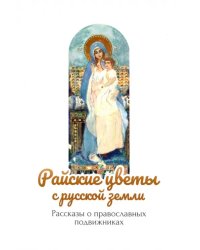 Райские цветы с русской земли. Рассказы о православных подвижниках