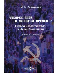 &quot;Резцом эпох и молотом времени...&quot;. Судьба и творчество Андрея Платонова. Учебное пособие