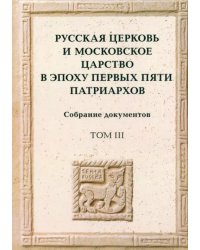 Русская церковь и Московское царство в эпоху первых пяти патриархов. Собрание документов. Том 3