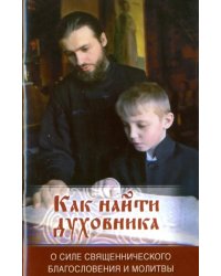 Как найти духовника. О силе священнического благословения и молитвы