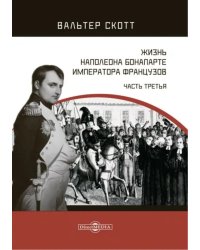 Жизнь Наполеона Бонапарте, императора французов. Часть 3