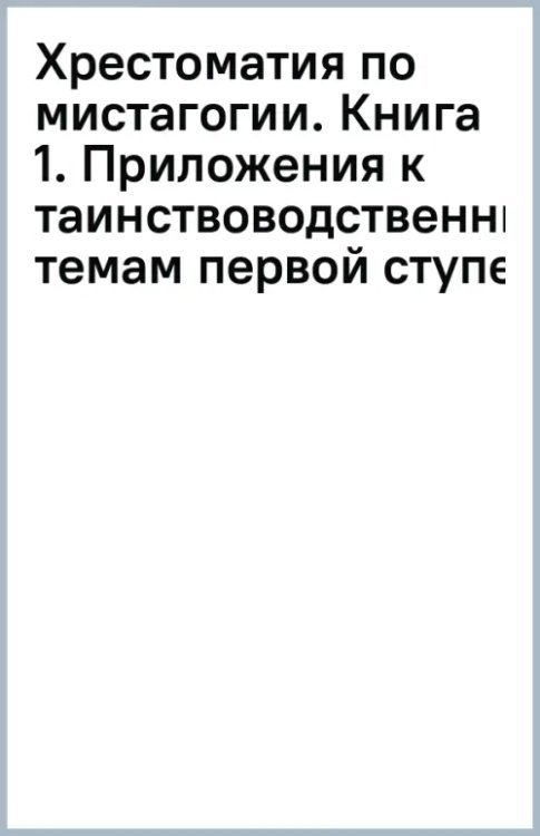 Хрестоматия по мистагогии. Книга 1. Приложения к таинствоводственным темам первой ступени