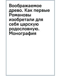 Воображаемое древо. Как первые Романовы изобретали для себя царскую родословную. Монография