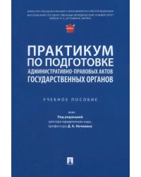 Практикум по подготовке административно-правовых актов государственных органов. Учебное пособие