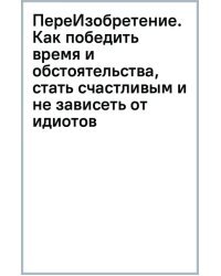 ПереИзобретение. Как победить время и обстоятельства, стать счастливым и не зависеть от идиотов