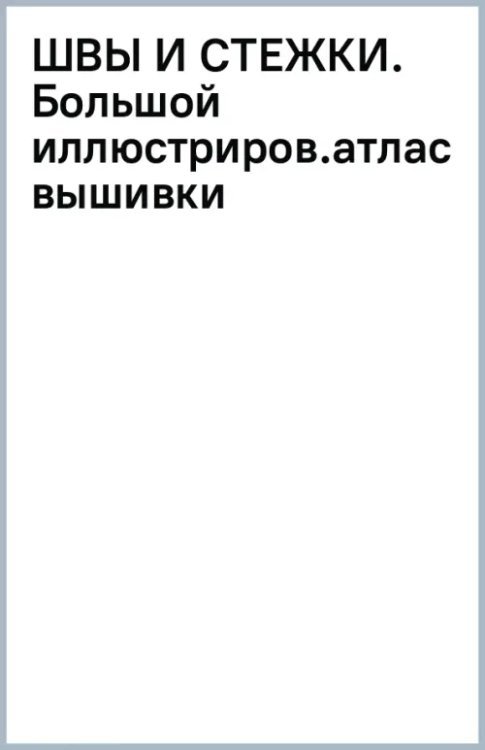 Швы и стежки. Большой иллюстрированный атлас вышивки