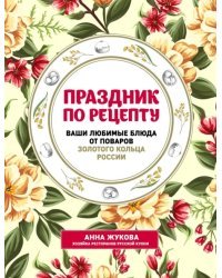 Праздник по рецепту. Ваши любимые блюда от шеф-поваров Золотого Кольца России