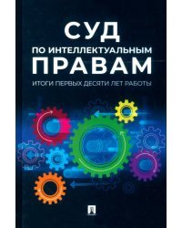 Суд по интеллектуальным правам. Итоги первых десяти лет работы. Сборник