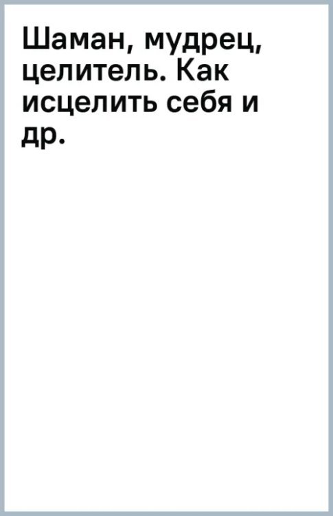 Шаман, мудрец, целитель. Как исцелить себя и других с помощью энергетических практик