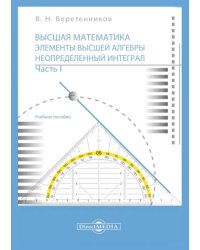 Высшая математика. Элементы высшей алгебры. Неопределенный интеграл. В 2 частях. Часть 1. Учебное пособие