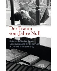 Der Traum vom Jahre Null. Autoren, Bestseller, Leser. Die Neuordnung der Bücherwelt in Ost und West