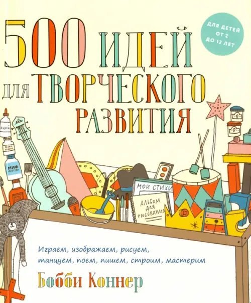 500 идей для творческого развития. Играем, изображаем, рисуем, танцуем, поем, пишем, строим