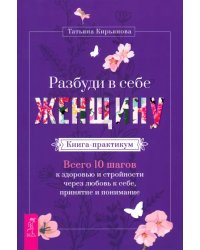 Разбуди в себе Женщину. Книга-практикум. Всего 10 шагов к здоровью и стройности через любовь к себе