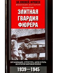 Элитная гвардия фюрера. Организация, структура, цели и роль во Второй Мировой Войне. 1939-1945