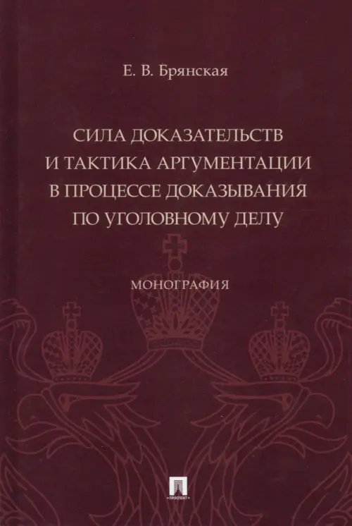 Сила доказательств и тактика аргументации в процессе доказывания по уголовному делу. Монография