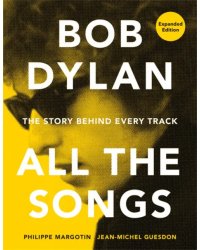 Bob Dylan. All the Songs. The Story Behind Every Track
