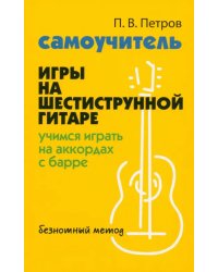 Самоучитель игры на шестиструнной гитаре. Учимся на аккордах с барре