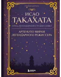 Исао Такахата. Отец легендарной студии Ghibli. Артбук по мирам легендарного режиссера