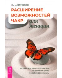 Расширение возможностей чакр для женщин. Методы для самостоятельного исцеления травм и пробуждения