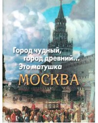 Город чудный, город древний... Это матушка Москва