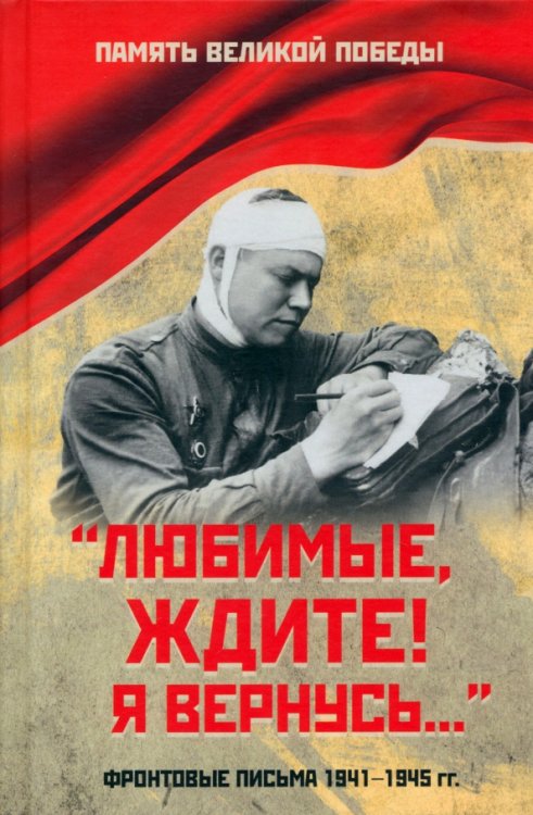 &quot;Любимые, ждите! Я вернусь...&quot; Фронтовые письма 1941-1945 гг.