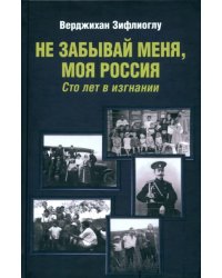 Не забывай меня, моя Россия. Сто лет в изгнании