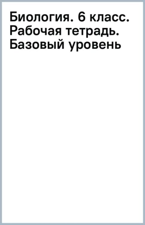 Биология. 6 класс. Рабочая тетрадь. Базовый уровень