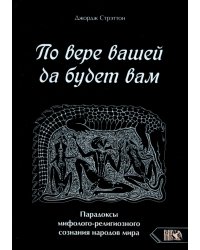 По вере вашей да будет вам. Парадоксы мифолого-религиозного сознания народов мира