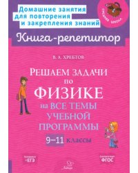 Решаем задачи по физике на все темы учебной программы. 9-11 классы