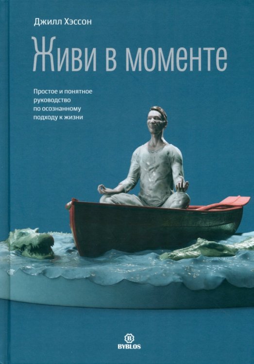 Живи в моменте. Простое и понятное руководство по осознанному подходу к жизни