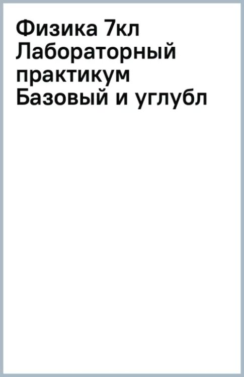 Физика. 7 класс. Лабораторный практикум. Базовый и углубленный уровни