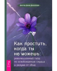 Как простить, когда ты не можешь. Революционный гайд по освобождению сердца и разума от обид