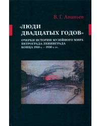 «Люди двадцатых годов». Очерки истории музейного мира Петрограда—Ленинграда конца 1910-х — 1930-х гг