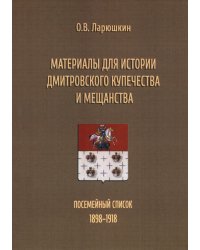 Материалы для истории дмитровского купечества и мещанства. Посемейный список (1898-1918)