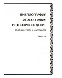 Библиография. Археография. Источниковедение. Сборник статей и материалов. Выпуск 6