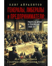 Генералы, либералы и предприниматели: работа на фронт и революцию (1908-1917). Из истории экономики и политики дореволюционной России