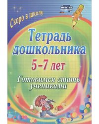 Тетрадь дошкольника. 5-7 лет. Готовимся стать учениками. ФГОС ДО