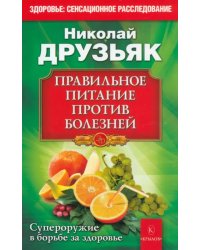 Правильное питание против всех болезней. Супероружие в борьбе за здоровье