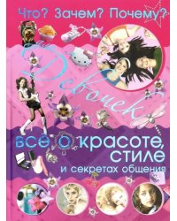 Что? Зачем? Почему? Для девочек. Всё о красоте, стиле и секретах общения