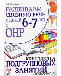 Развиваем связную речь  6-7 лет с ОНР. Конспекты подгрупповых занятий логопеда