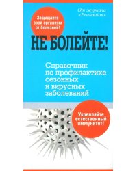 Не болейте! Справочник по профилактике сезонных и вирусных заболеваний