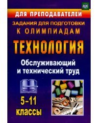 Технология. 5-11 классы. Обслуживающий и технический труд. Задания для подготовки к олимпиадам. ФГОС