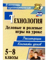 Технология. 5-8 классы. Деловые и ролевые игры на уроке: рекомендации, конспекты уроков. ФГОС