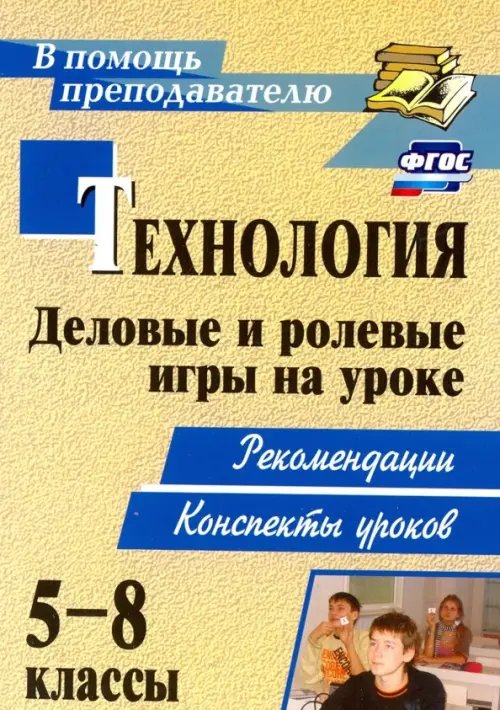 Технология. 5-8 классы. Деловые и ролевые игры на уроке: рекомендации, конспекты уроков. ФГОС