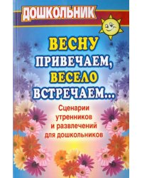 Весну привечаем, весело встречаем. Сценарии утренников и развлечений для дошкольников